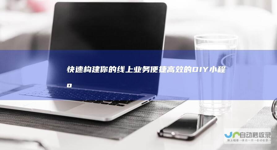 快速构建你的线上业务：便捷高效的DIY小程序开发平台